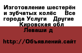 Изготовление шестерён и зубчатых колёс. - Все города Услуги » Другие   . Кировская обл.,Леваши д.